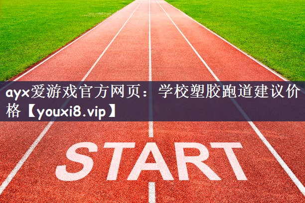 ayx爱游戏官方网页：学校塑胶跑道建议价格