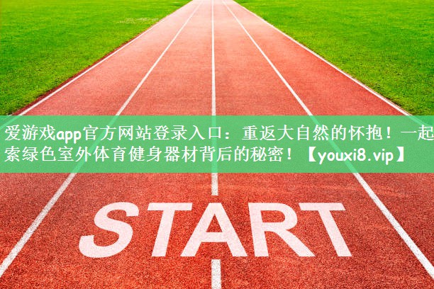 爱游戏app官方网站登录入口：重返大自然的怀抱！一起探索绿色室外体育健身器材背后的秘密！