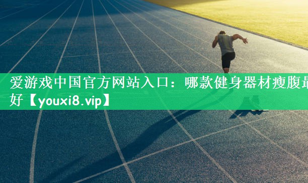 爱游戏中国官方网站入口：哪款健身器材瘦腹最好