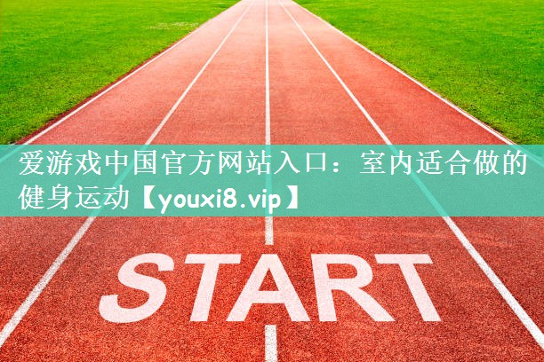 爱游戏中国官方网站入口：室内适合做的健身运动