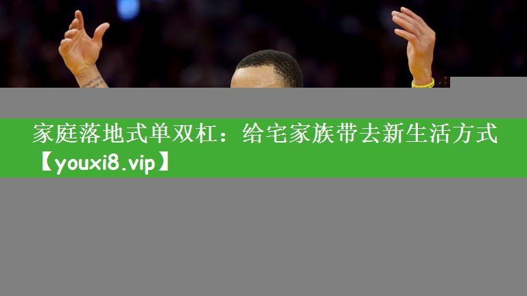 家庭落地式单双杠：给宅家族带去新生活方式