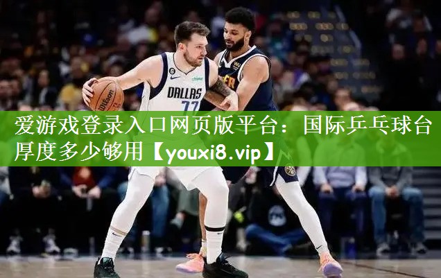 爱游戏登录入口网页版平台：国际乒乓球台厚度多少够用