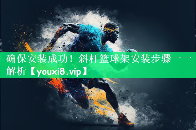 确保安装成功！斜杆篮球架安装步骤一一解析