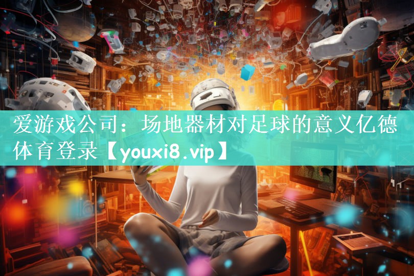 爱游戏公司：场地器材对足球的意义亿德体育登录