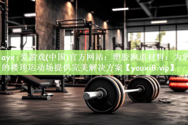 ayx·爱游戏(中国)官方网站：塑胶跑道材料：为您的楼顶运动场提供完美解决方案