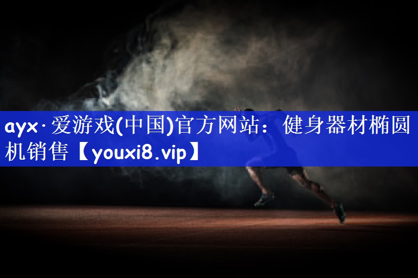 ayx·爱游戏(中国)官方网站：健身器材椭圆机销售