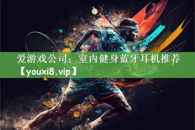 爱游戏公司：室内健身蓝牙耳机推荐