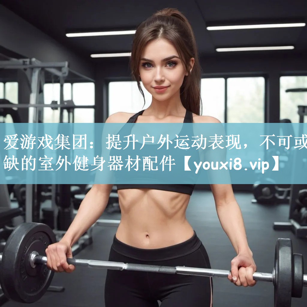 爱游戏集团：提升户外运动表现，不可或缺的室外健身器材配件