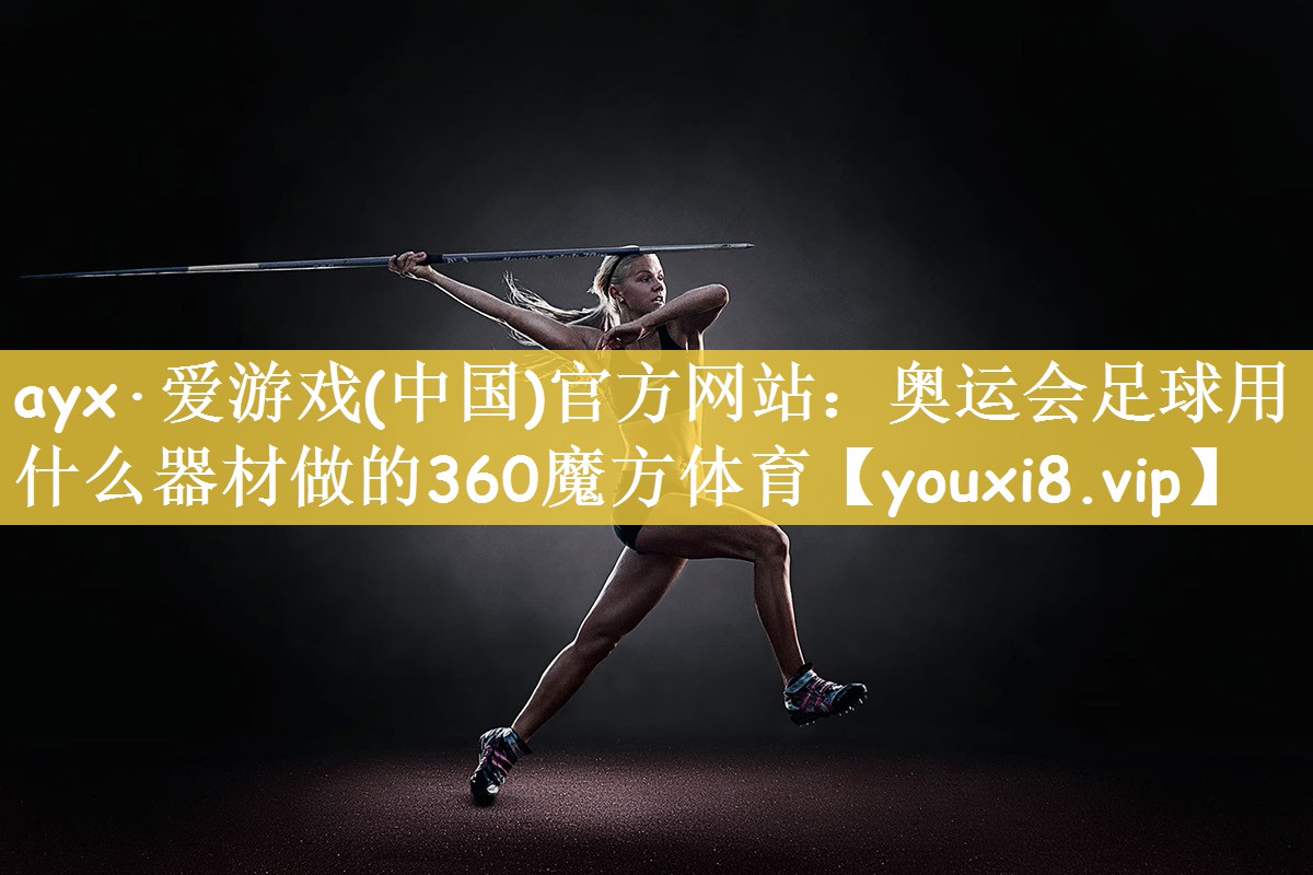 ayx·爱游戏(中国)官方网站：奥运会足球用什么器材做的360魔方体育