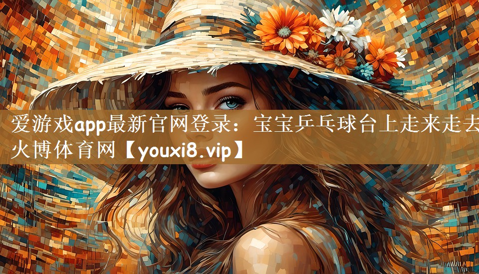 爱游戏app最新官网登录：宝宝乒乓球台上走来走去火博体育网