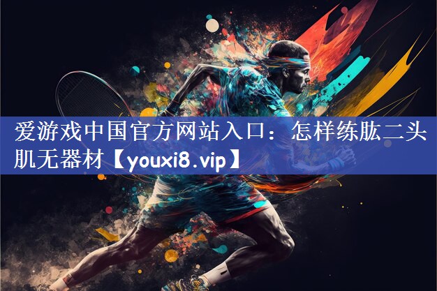 爱游戏中国官方网站入口：怎样练肱二头肌无器材