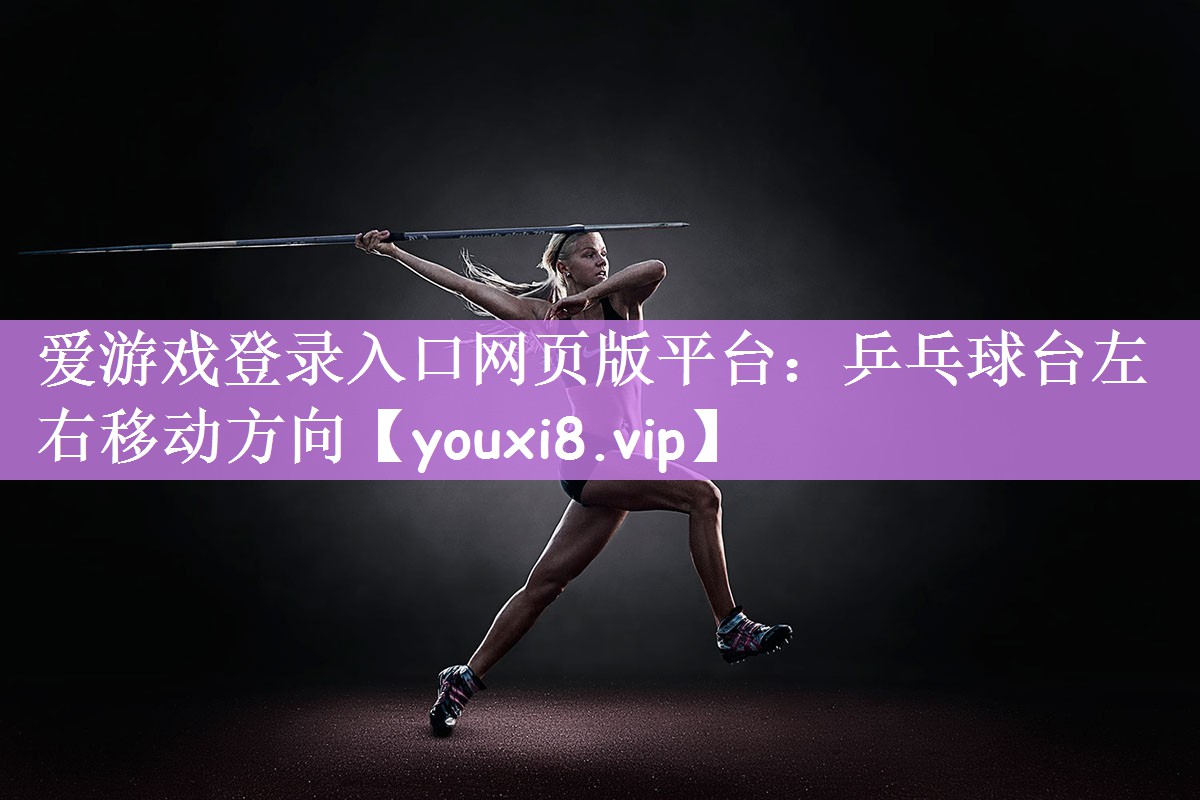 爱游戏登录入口网页版平台：乒乓球台左右移动方向