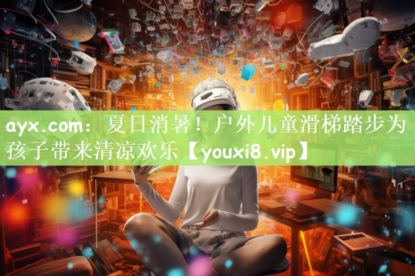 ayx.com：夏日消暑！户外儿童滑梯踏步为孩子带来清凉欢乐