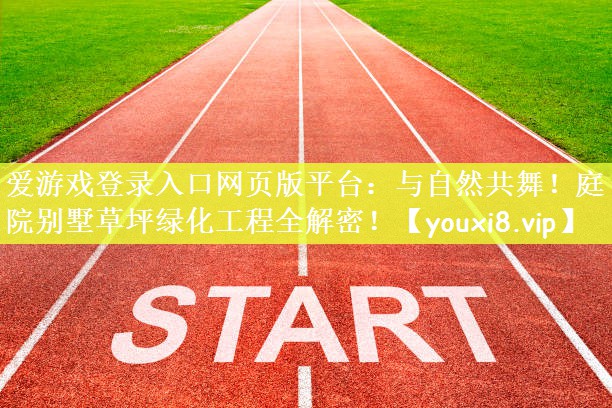 爱游戏登录入口网页版平台：与自然共舞！庭院别墅草坪绿化工程全解密！