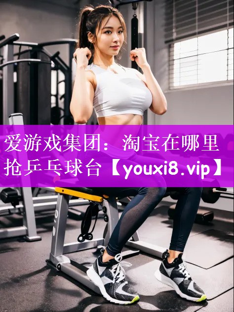 爱游戏集团：淘宝在哪里抢乒乓球台