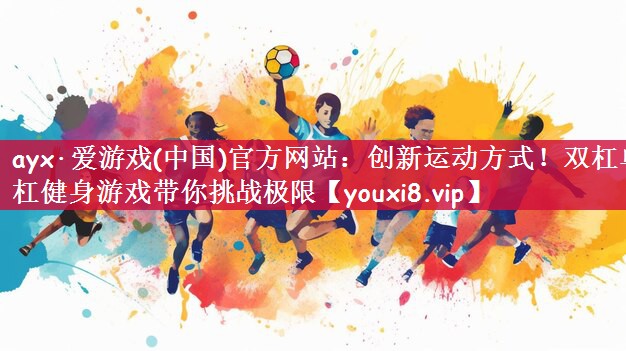 ayx·爱游戏(中国)官方网站：创新运动方式！双杠单杠健身游戏带你挑战极限