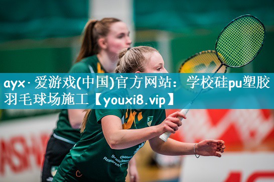 ayx·爱游戏(中国)官方网站：学校硅pu塑胶羽毛球场施工