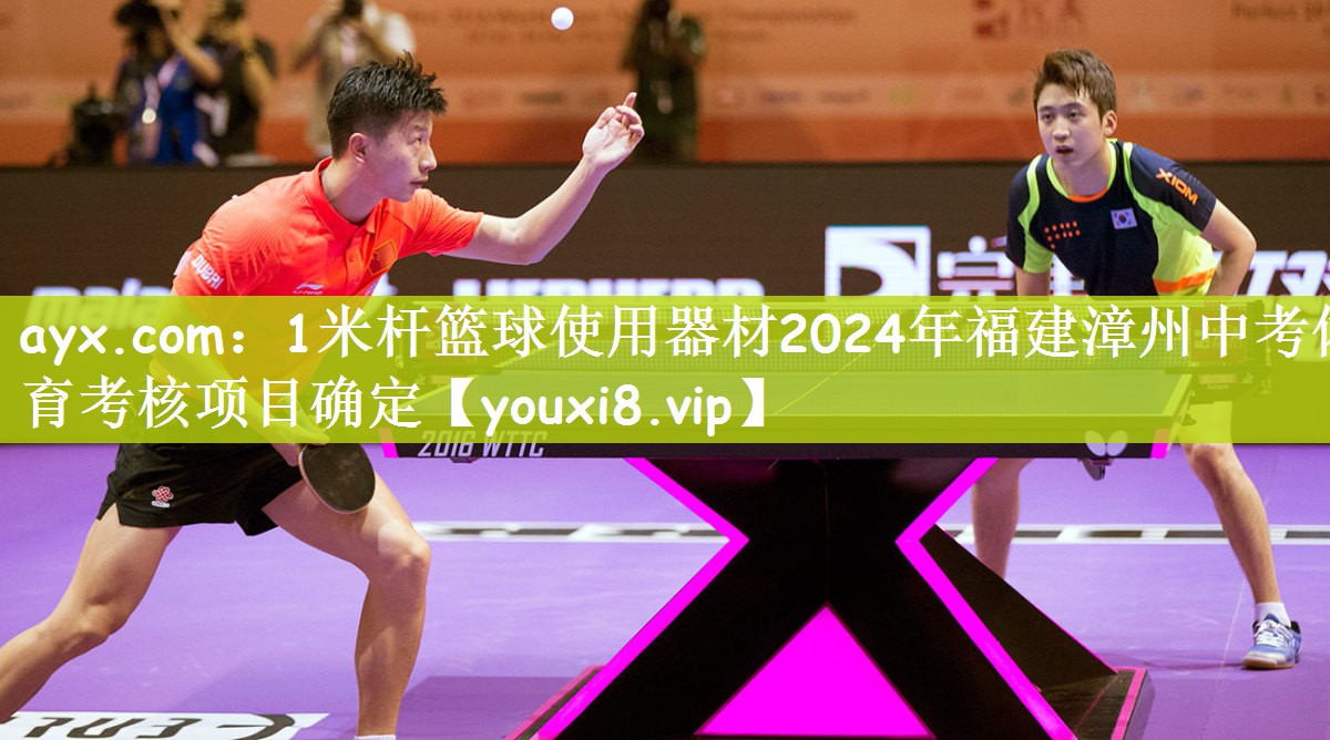 ayx.com：1米杆篮球使用器材2024年福建漳州中考体育考核项目确定