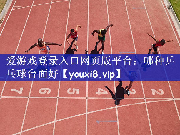 爱游戏登录入口网页版平台：哪种乒乓球台面好