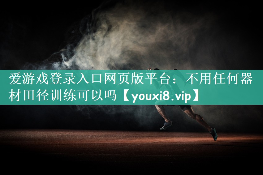 爱游戏登录入口网页版平台：不用任何器材田径训练可以吗