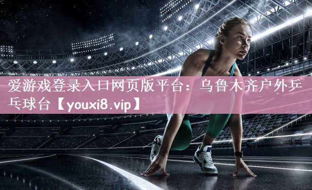 爱游戏登录入口网页版平台：乌鲁木齐户外乒乓球台