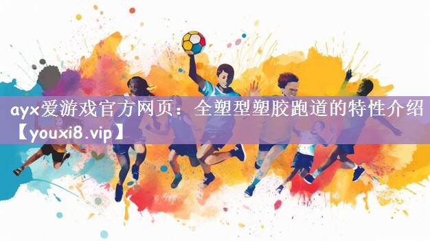 ayx爱游戏官方网页：全塑型塑胶跑道的特性介绍