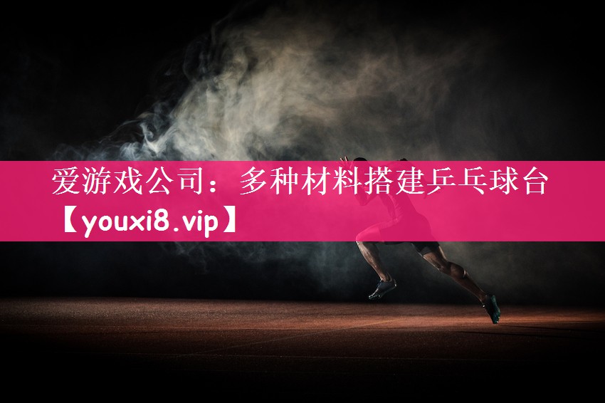 爱游戏公司：多种材料搭建乒乓球台