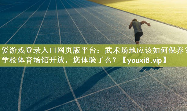 爱游戏登录入口网页版平台：武术场地应该如何保养？学校体育场馆开放，您体验了么？