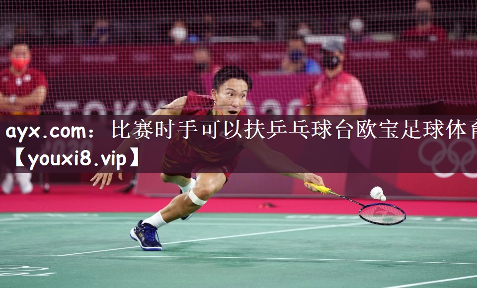 ayx.com：比赛时手可以扶乒乓球台欧宝足球体育