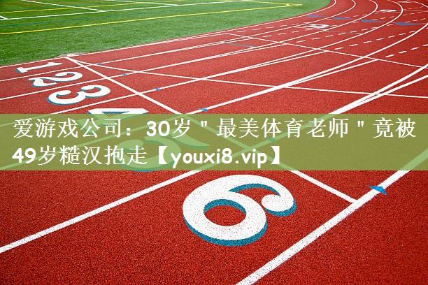 爱游戏公司：30岁＂最美体育老师＂竟被49岁糙汉抱走