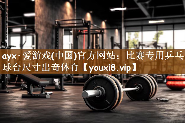ayx·爱游戏(中国)官方网站：比赛专用乒乓球台尺寸出奇体育