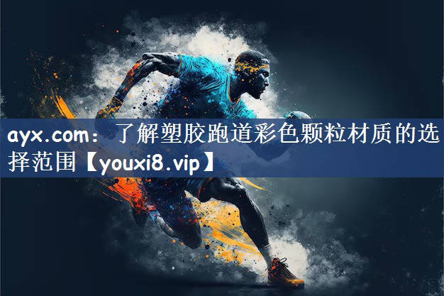 ayx.com：了解塑胶跑道彩色颗粒材质的选择范围