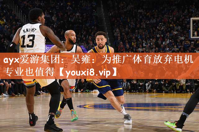 ayx爱游集团：吴雍：为推广体育放弃电机专业也值得