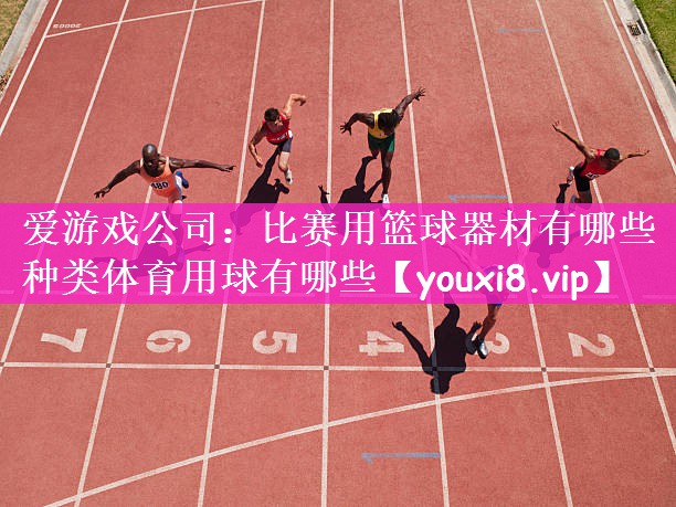爱游戏公司：比赛用篮球器材有哪些种类体育用球有哪些
