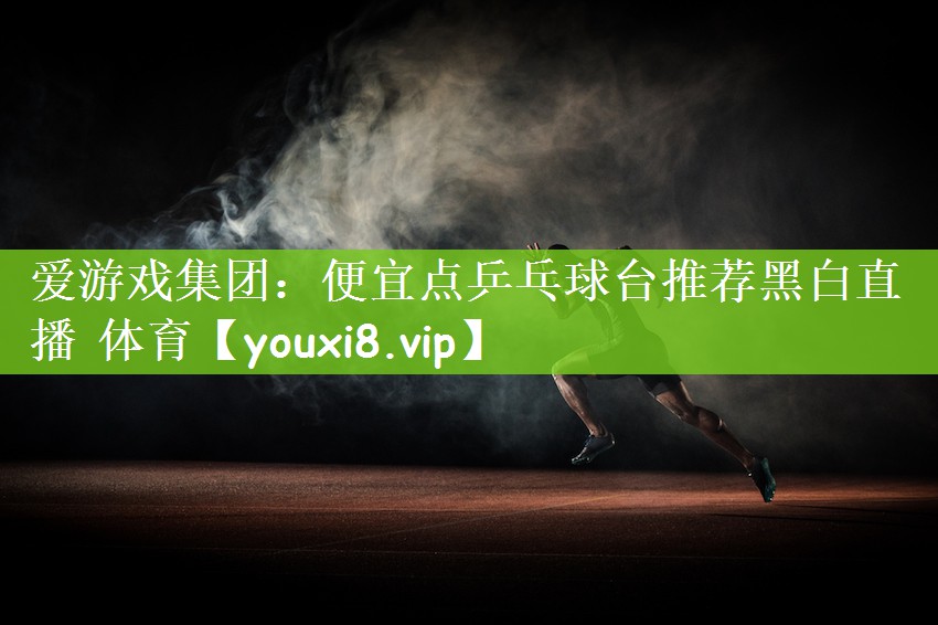 爱游戏集团：便宜点乒乓球台推荐黑白直播 体育