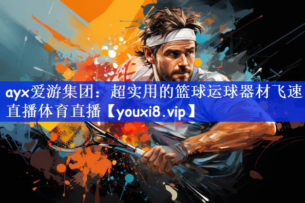 ayx爱游集团：超实用的篮球运球器材飞速直播体育直播