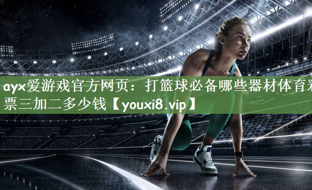 ayx爱游戏官方网页：打篮球必备哪些器材体育彩票三加二多少钱