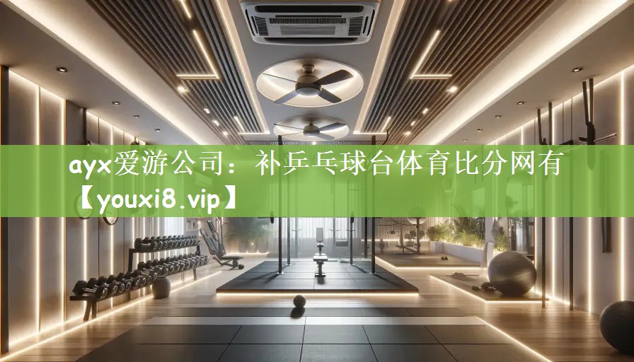 ayx爱游公司：补乒乓球台体育比分网有