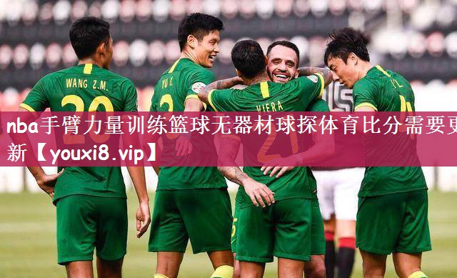 nba手臂力量训练篮球无器材球探体育比分需要更新