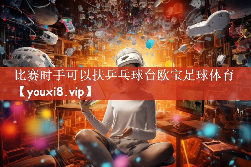 比赛时手可以扶乒乓球台欧宝足球体育