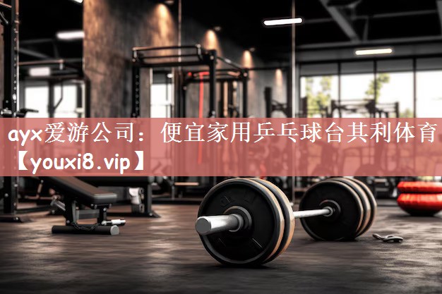 ayx爱游公司：便宜家用乒乓球台其利体育