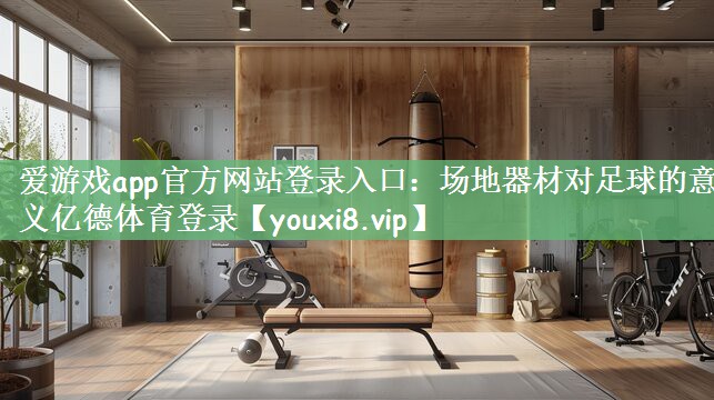 爱游戏app官方网站登录入口：场地器材对足球的意义亿德体育登录