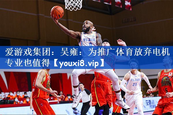 爱游戏集团：吴雍：为推广体育放弃电机专业也值得