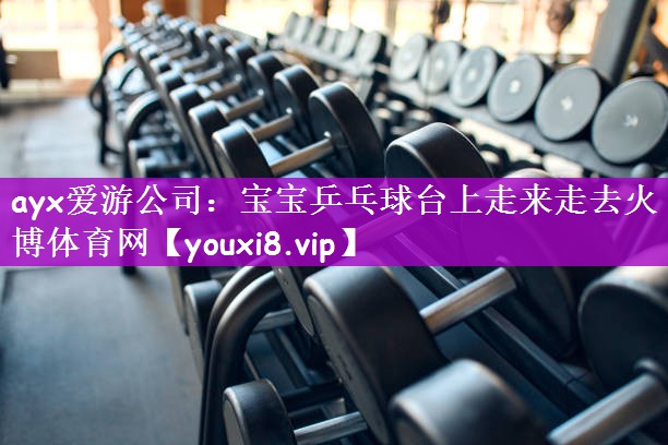 ayx爱游公司：宝宝乒乓球台上走来走去火博体育网