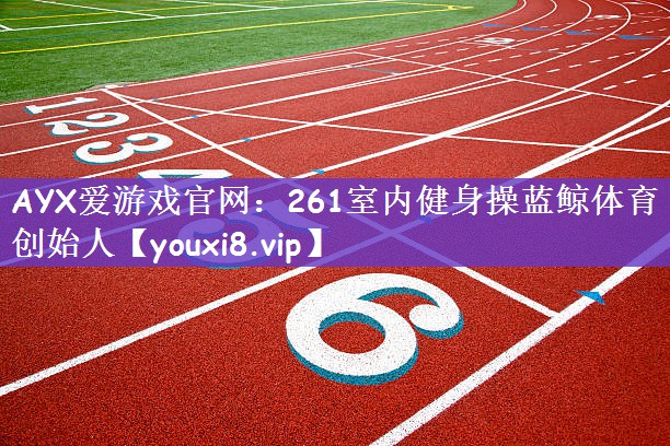 AYX爱游戏官网：261室内健身操蓝鲸体育创始人