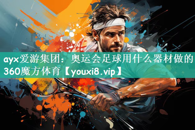 ayx爱游集团：奥运会足球用什么器材做的360魔方体育