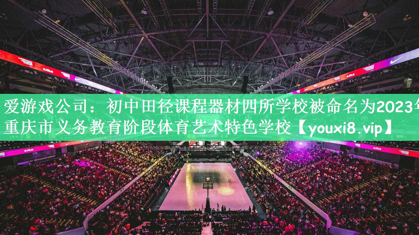 爱游戏公司：初中田径课程器材四所学校被命名为2023年重庆市义务教育阶段体育艺术特色学校