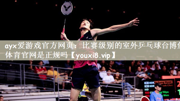 ayx爱游戏官方网页：比赛级别的室外乒乓球台博鱼体育官网是正规吗