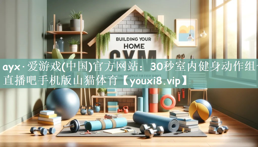 ayx·爱游戏(中国)官方网站：30秒室内健身动作组合直播吧手机版山猫体育