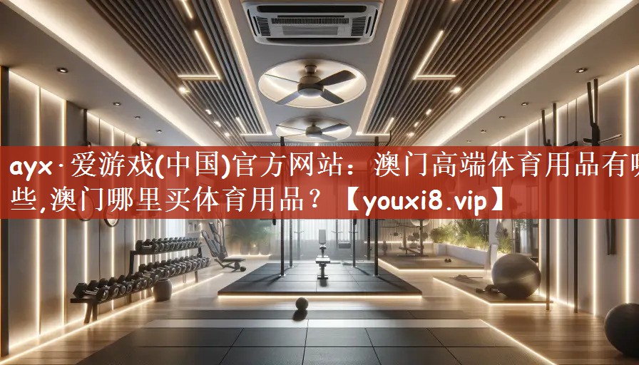 ayx·爱游戏(中国)官方网站：澳门高端体育用品有哪些,澳门哪里买体育用品？